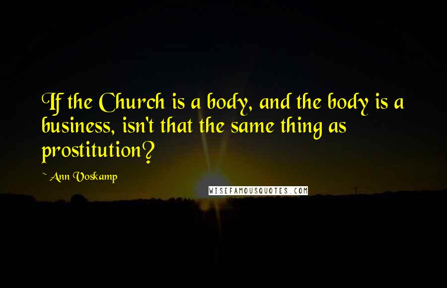 Ann Voskamp quotes: If the Church is a body, and the body is a business, isn't that the same thing as prostitution?