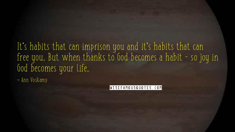Ann Voskamp quotes: It's habits that can imprison you and it's habits that can free you. But when thanks to God becomes a habit - so joy in God becomes your life.