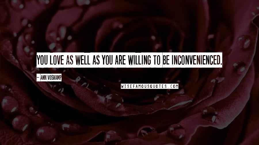 Ann Voskamp quotes: You love as well as you are willing to be inconvenienced.