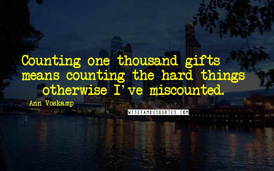 Ann Voskamp quotes: Counting one thousand gifts means counting the hard things - otherwise I've miscounted.