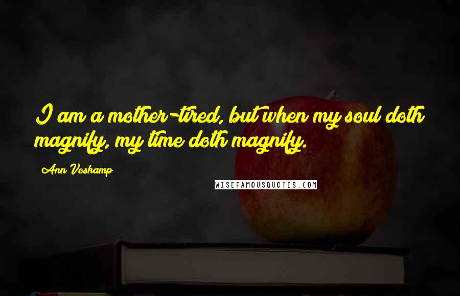 Ann Voskamp quotes: I am a mother-tired, but when my soul doth magnify, my time doth magnify.