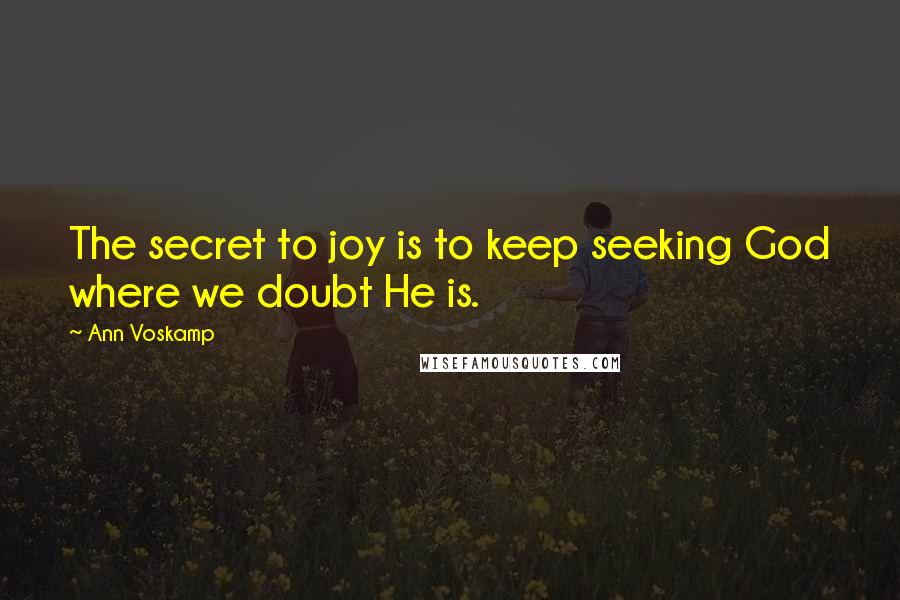 Ann Voskamp quotes: The secret to joy is to keep seeking God where we doubt He is.