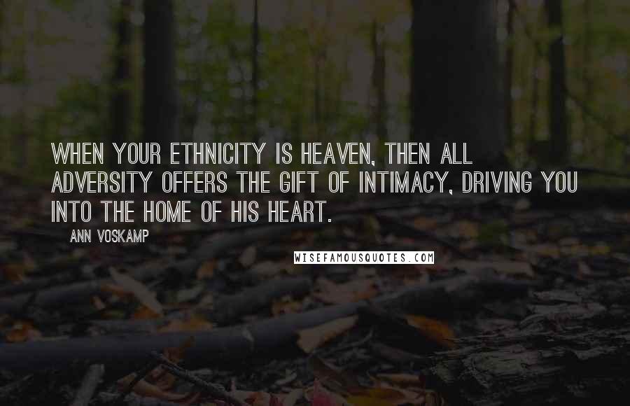 Ann Voskamp quotes: When your ethnicity is heaven, then all adversity offers the gift of intimacy, driving you into the home of His heart.