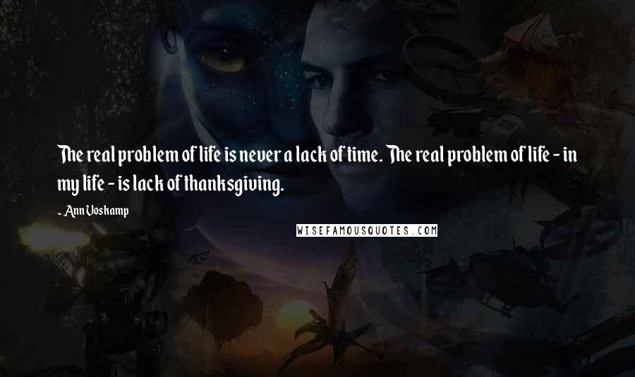 Ann Voskamp quotes: The real problem of life is never a lack of time. The real problem of life - in my life - is lack of thanksgiving.