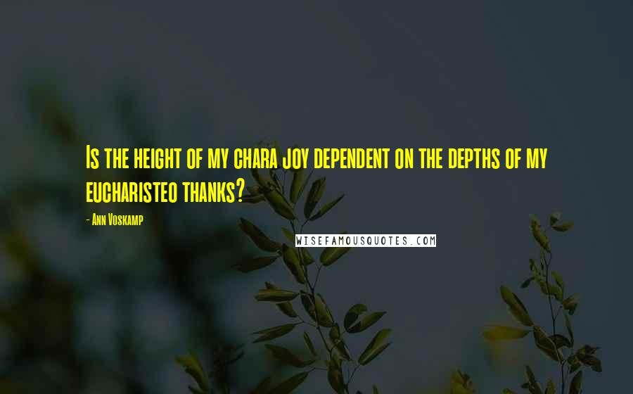 Ann Voskamp quotes: Is the height of my chara joy dependent on the depths of my eucharisteo thanks?