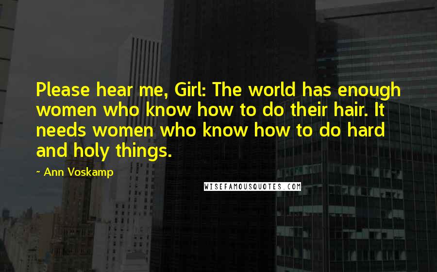 Ann Voskamp quotes: Please hear me, Girl: The world has enough women who know how to do their hair. It needs women who know how to do hard and holy things.