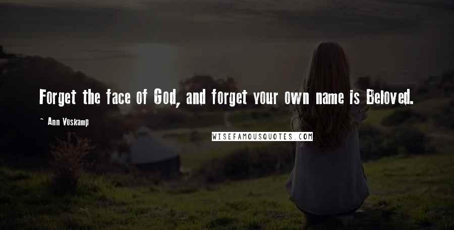 Ann Voskamp quotes: Forget the face of God, and forget your own name is Beloved.