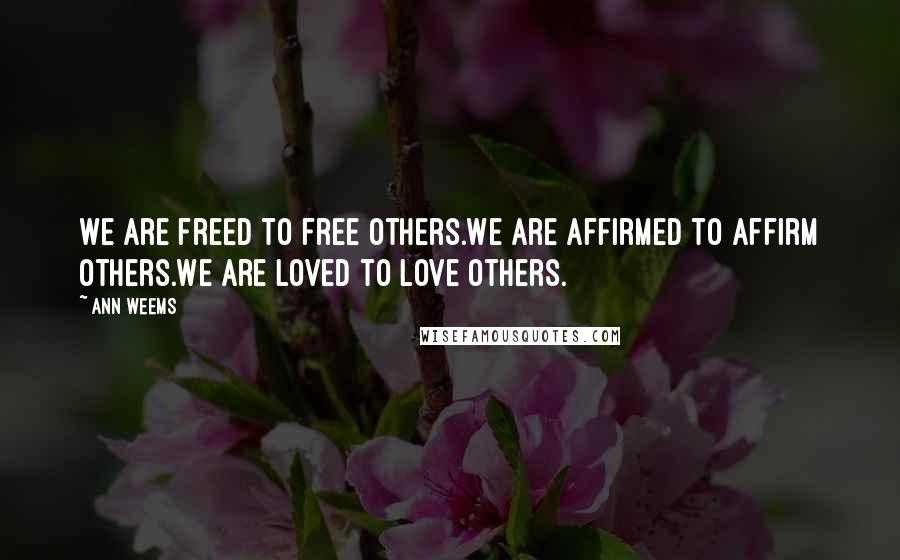 Ann Weems quotes: We are freed to free others.We are affirmed to affirm others.We are loved to love others.