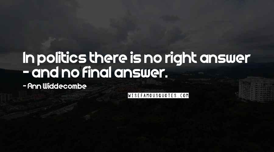 Ann Widdecombe quotes: In politics there is no right answer - and no final answer.