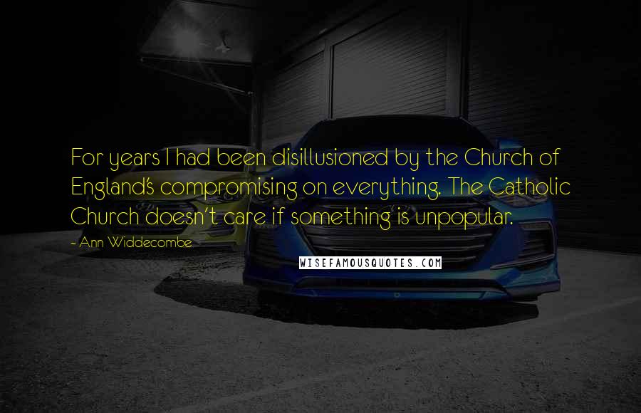 Ann Widdecombe quotes: For years I had been disillusioned by the Church of England's compromising on everything. The Catholic Church doesn't care if something is unpopular. Ann Widdecombe quotes: For years I had been disillusioned by the Church of England's compromising on everything. The Catholic Church doesn't care if something is unpopular.