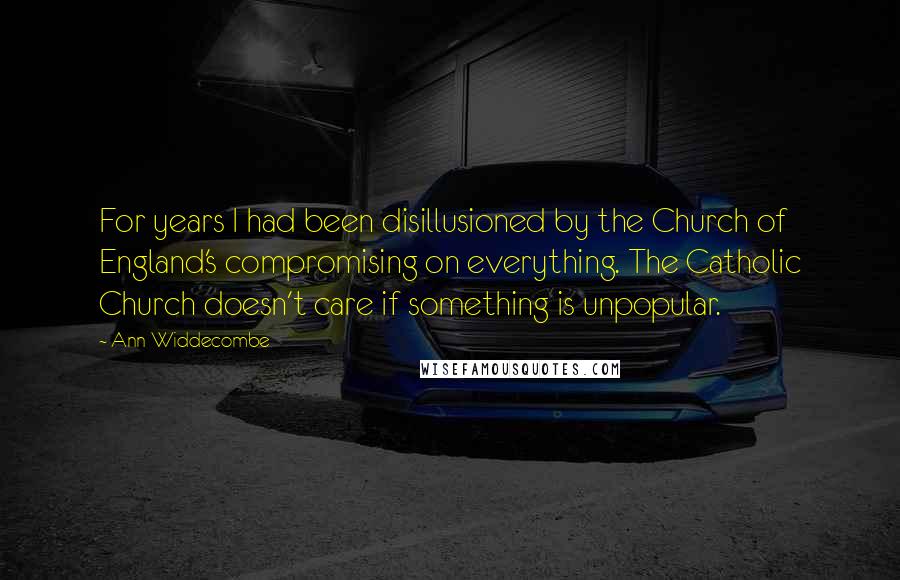 Ann Widdecombe quotes: For years I had been disillusioned by the Church of England's compromising on everything. The Catholic Church doesn't care if something is unpopular.