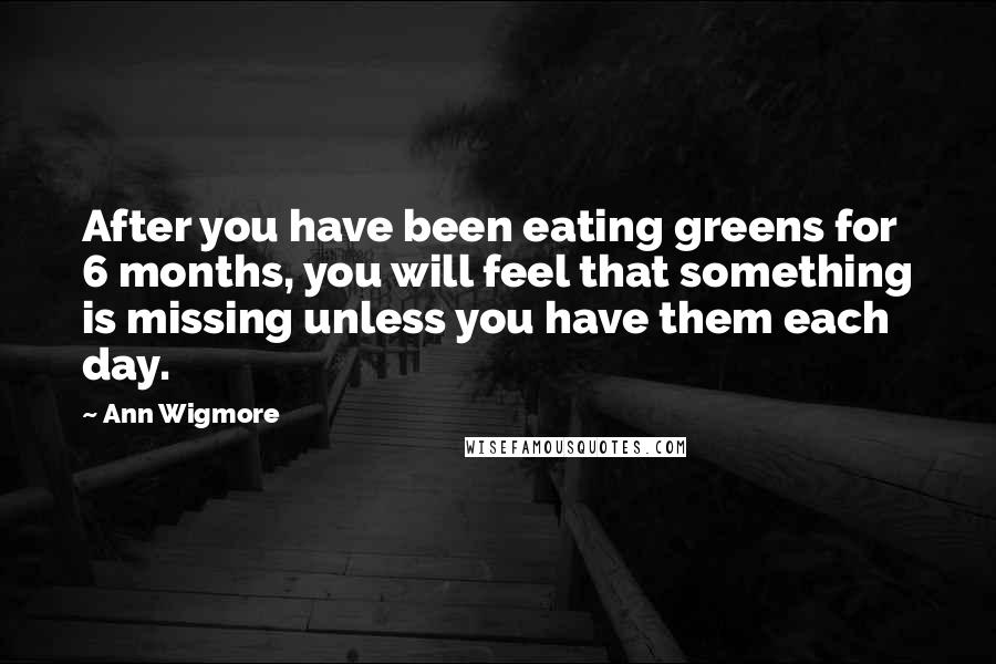 Ann Wigmore quotes: After you have been eating greens for 6 months, you will feel that something is missing unless you have them each day.