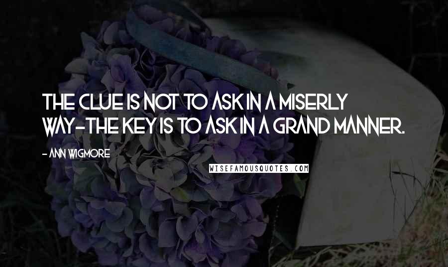Ann Wigmore quotes: The clue is not to ask in a miserly way-the key is to ask in a grand manner.