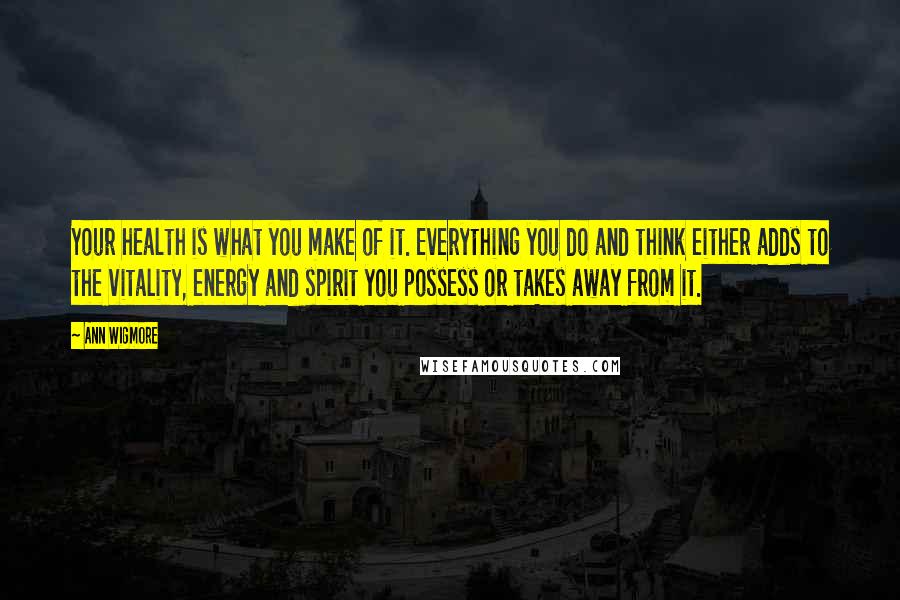 Ann Wigmore quotes: Your health is what you make of it. Everything you do and think either adds to the vitality, energy and spirit you possess or takes away from it.