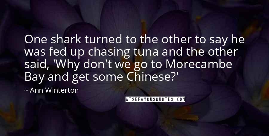 Ann Winterton quotes: One shark turned to the other to say he was fed up chasing tuna and the other said, 'Why don't we go to Morecambe Bay and get some Chinese?' Ann Winterton quotes: One shark turned to the other to say he was fed up chasing tuna and the other said, 'Why don't we go to Morecambe Bay and get some Chinese?'