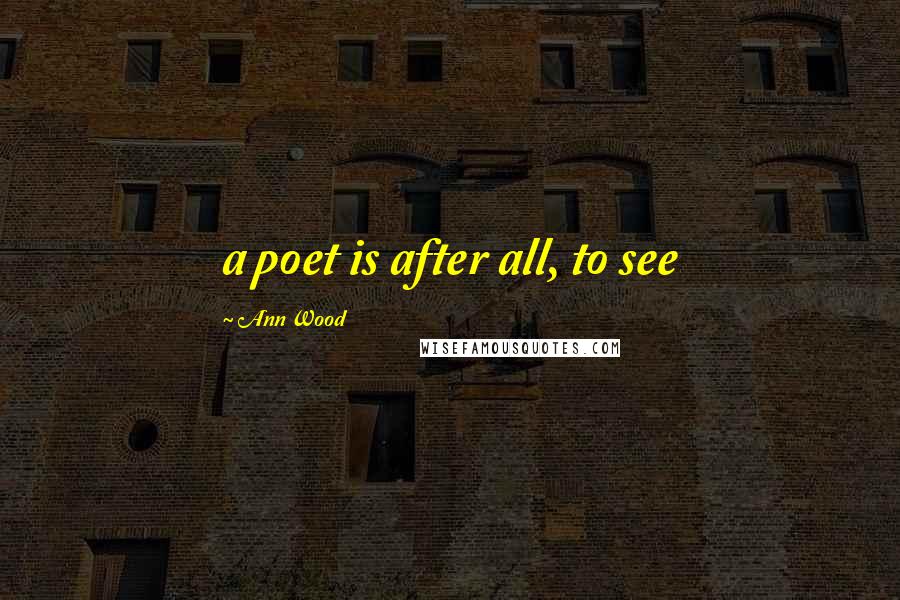 Ann Wood quotes: a poet is after all, to see