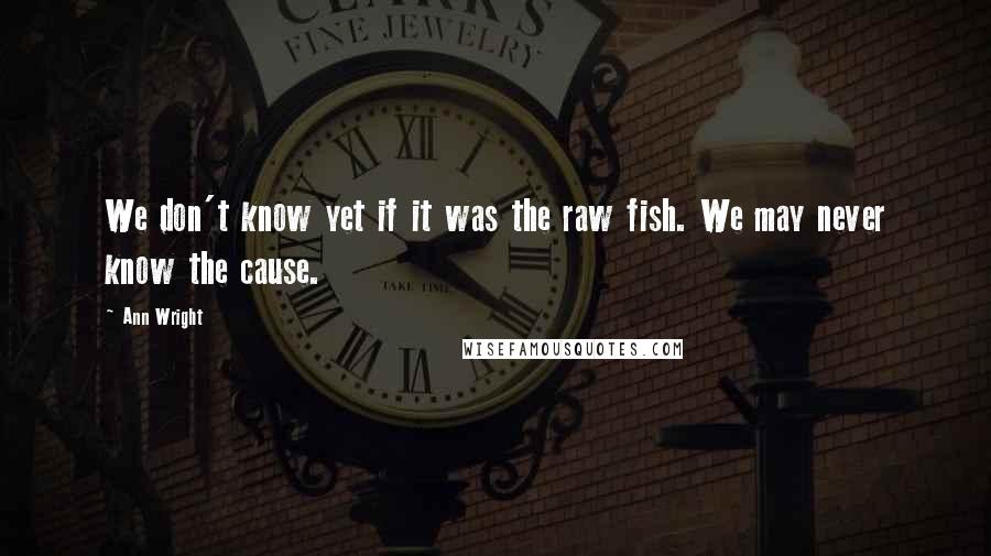 Ann Wright quotes: We don't know yet if it was the raw fish. We may never know the cause.