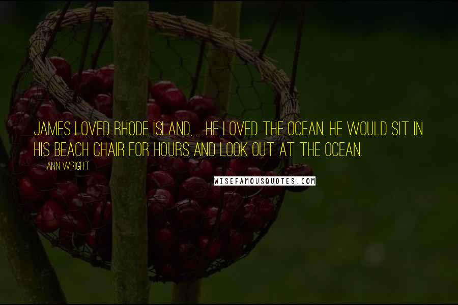 Ann Wright quotes: James loved Rhode Island, ... He loved the ocean. He would sit in his beach chair for hours and look out at the ocean.