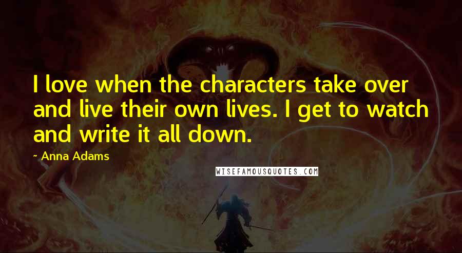 Anna Adams quotes: I love when the characters take over and live their own lives. I get to watch and write it all down.