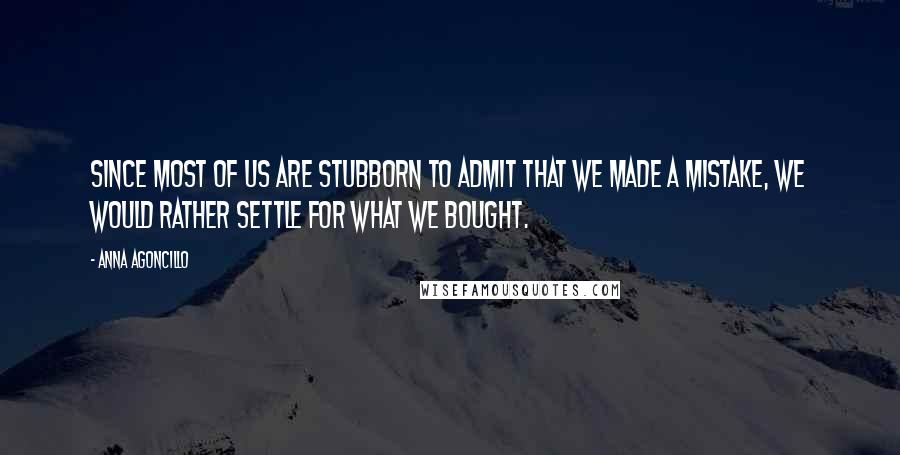 Anna Agoncillo quotes: Since most of us are stubborn to admit that we made a mistake, we would rather settle for what we bought.