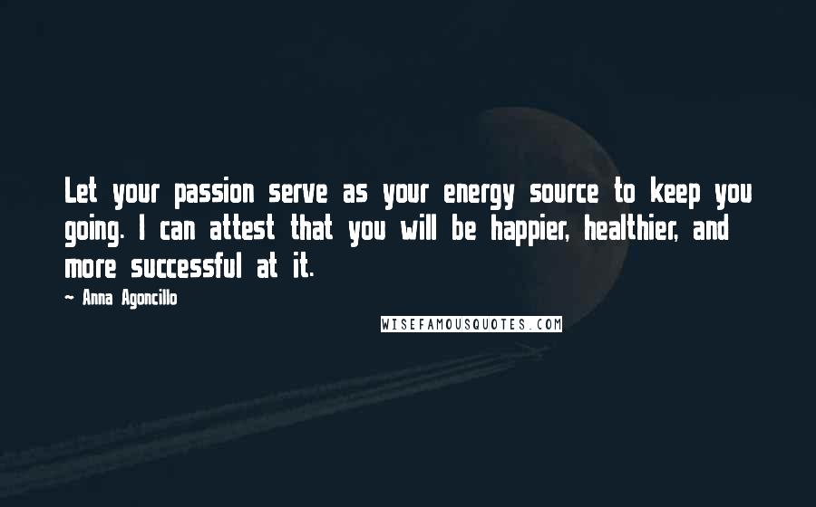 Anna Agoncillo quotes: Let your passion serve as your energy source to keep you going. I can attest that you will be happier, healthier, and more successful at it.