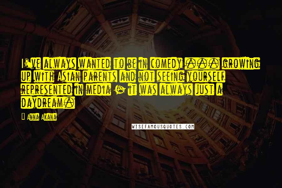 Anna Akana quotes: I've always wanted to be in comedy ... growing up with Asian parents and not seeing yourself represented in media - it was always just a daydream.