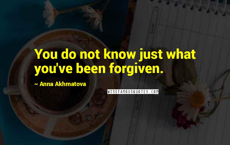 Anna Akhmatova quotes: You do not know just what you've been forgiven.