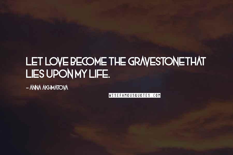 Anna Akhmatova quotes: Let love become the gravestoneThat lies upon my life.