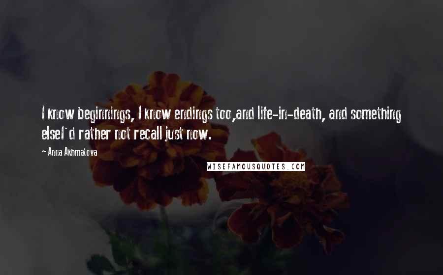 Anna Akhmatova quotes: I know beginnings, I know endings too,and life-in-death, and something elseI'd rather not recall just now.