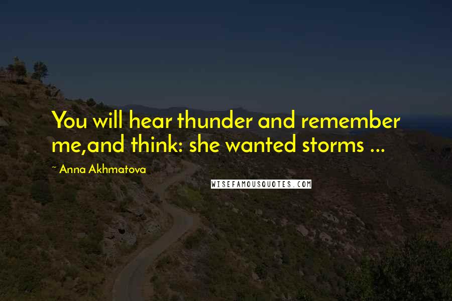 Anna Akhmatova quotes: You will hear thunder and remember me,and think: she wanted storms ...