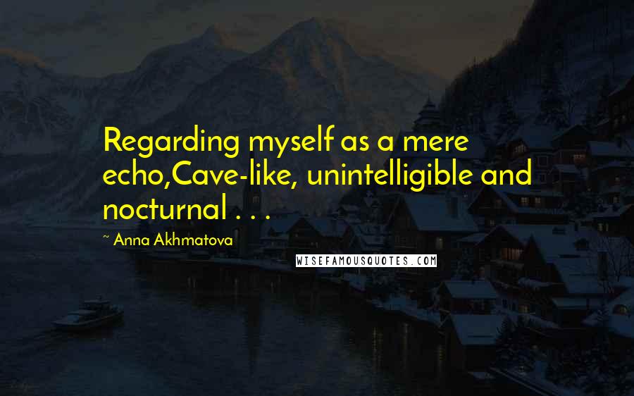 Anna Akhmatova quotes: Regarding myself as a mere echo,Cave-like, unintelligible and nocturnal . . .