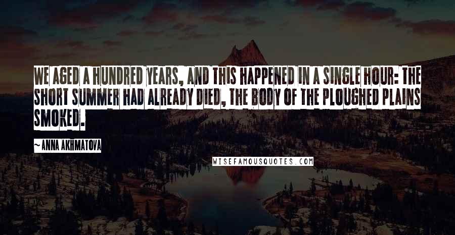 Anna Akhmatova quotes: We aged a hundred years, and this happened in a single hour: the short summer had already died, the body of the ploughed plains smoked. Anna Akhmatova quotes: We aged a hundred years, and this happened in a single hour: the short summer had already died, the body of the ploughed plains smoked.