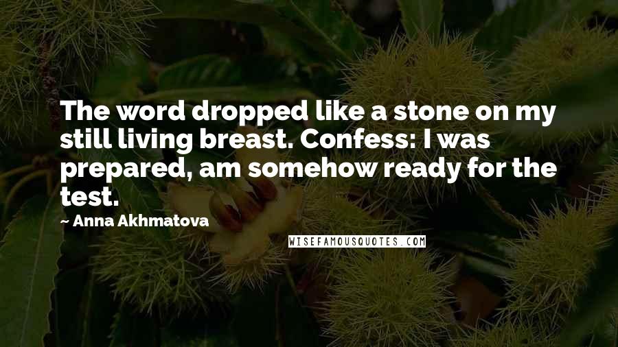 Anna Akhmatova quotes: The word dropped like a stone on my still living breast. Confess: I was prepared, am somehow ready for the test. Anna Akhmatova quotes: The word dropped like a stone on my still living breast. Confess: I was prepared, am somehow ready for the test.