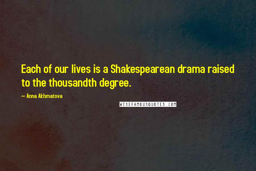 Anna Akhmatova quotes: Each of our lives is a Shakespearean drama raised to the thousandth degree.
