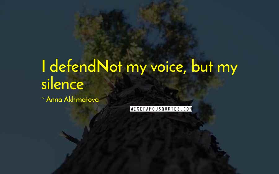 Anna Akhmatova quotes: I defendNot my voice, but my silence