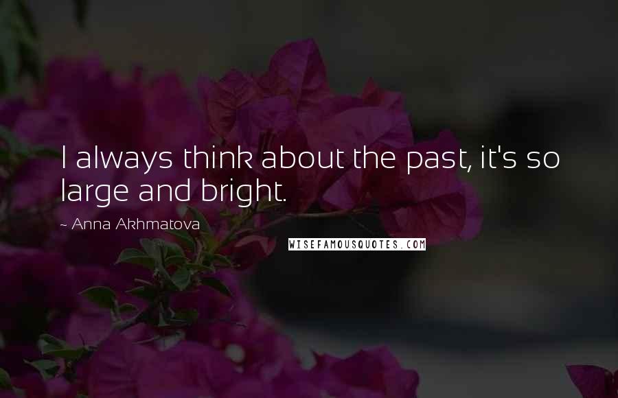 Anna Akhmatova quotes: I always think about the past, it's so large and bright.