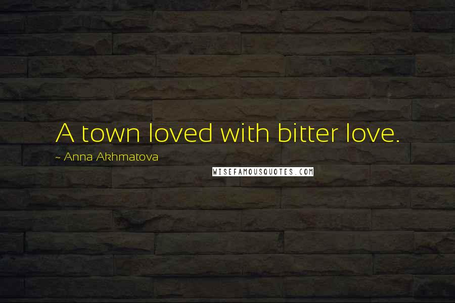 Anna Akhmatova quotes: A town loved with bitter love.