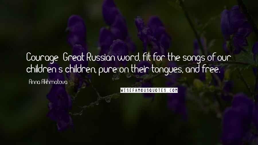 Anna Akhmatova quotes: Courage: Great Russian word, fit for the songs of our children's children, pure on their tongues, and free. Anna Akhmatova quotes: Courage: Great Russian word, fit for the songs of our children's children, pure on their tongues, and free.