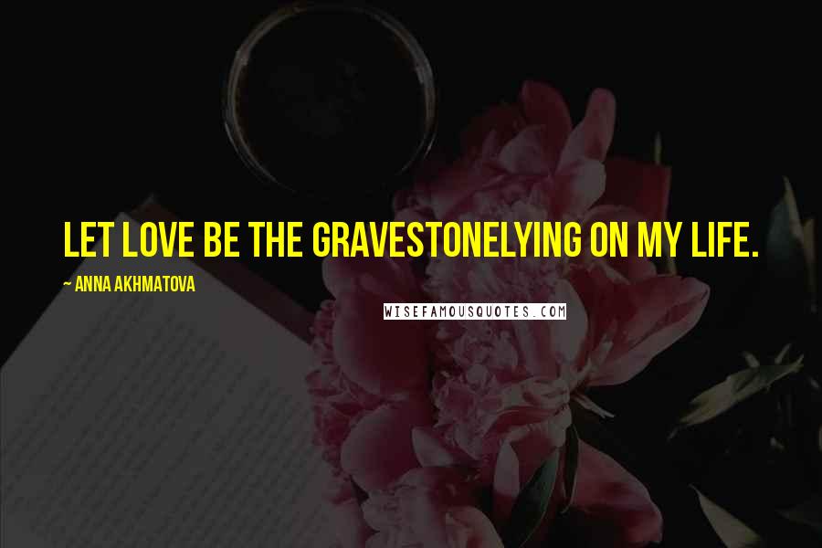 Anna Akhmatova quotes: Let love be the gravestoneLying on my life.