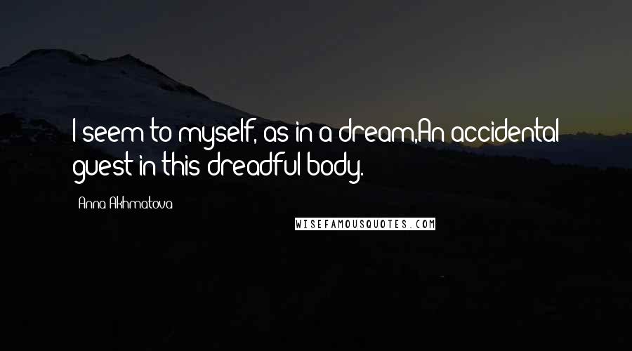 Anna Akhmatova quotes: I seem to myself, as in a dream,An accidental guest in this dreadful body.