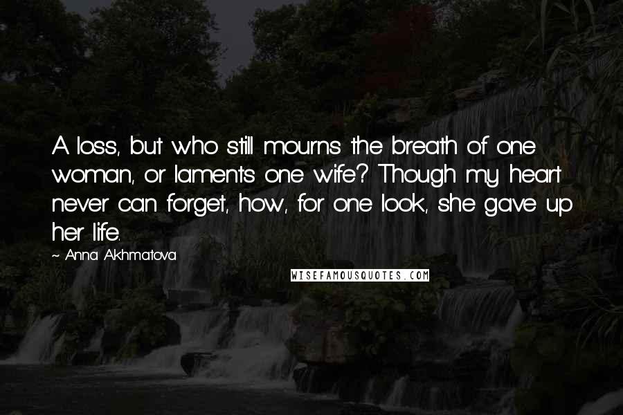 Anna Akhmatova quotes: A loss, but who still mourns the breath of one woman, or laments one wife? Though my heart never can forget, how, for one look, she gave up her life. Anna Akhmatova quotes: A loss, but who still mourns the breath of one woman, or laments one wife? Though my heart never can forget, how, for one look, she gave up her life.