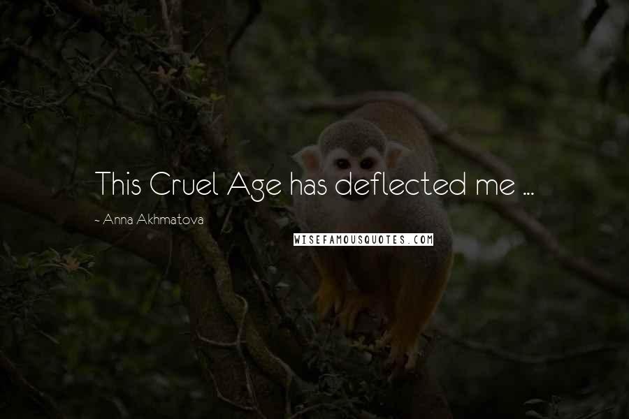 Anna Akhmatova quotes: This Cruel Age has deflected me ...