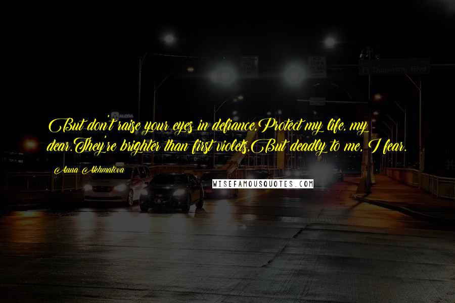 Anna Akhmatova quotes: But don't raise your eyes in defiance,Protect my life, my dear.They're brighter than first violets,But deadly to me, I fear.