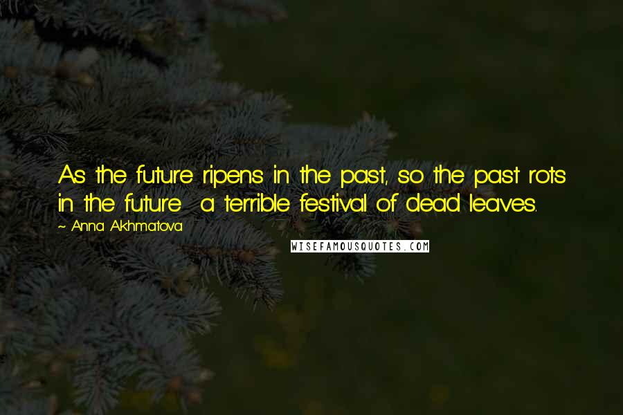 Anna Akhmatova quotes: As the future ripens in the past, so the past rots in the future a terrible festival of dead leaves. Anna Akhmatova quotes: As the future ripens in the past, so the past rots in the future a terrible festival of dead leaves.