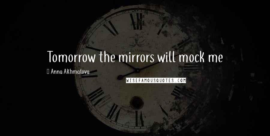 Anna Akhmatova quotes: Tomorrow the mirrors will mock me