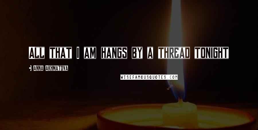 Anna Akhmatova quotes: All that I am hangs by a thread tonight