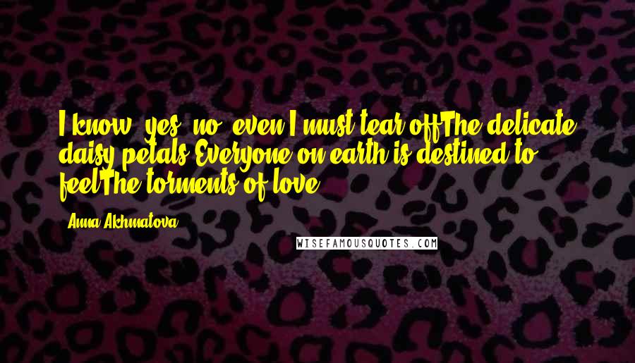 Anna Akhmatova quotes: I know: yes, no, even I must tear offThe delicate daisy petals.Everyone on earth is destined to feelThe torments of love.
