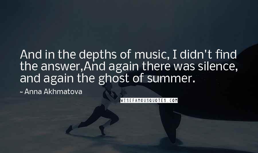 Anna Akhmatova quotes: And in the depths of music, I didn't find the answer,And again there was silence, and again the ghost of summer.