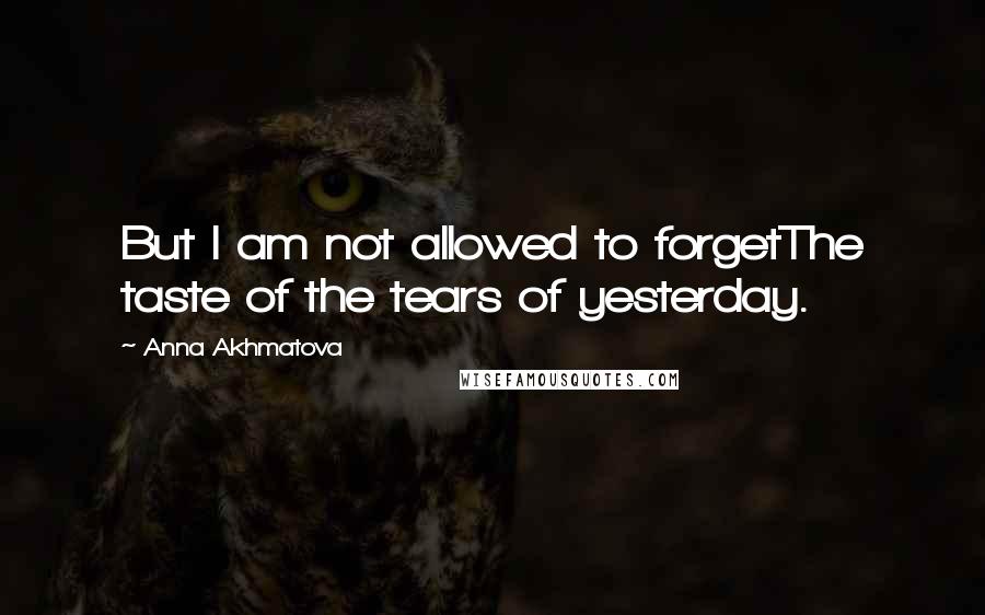 Anna Akhmatova quotes: But I am not allowed to forgetThe taste of the tears of yesterday.