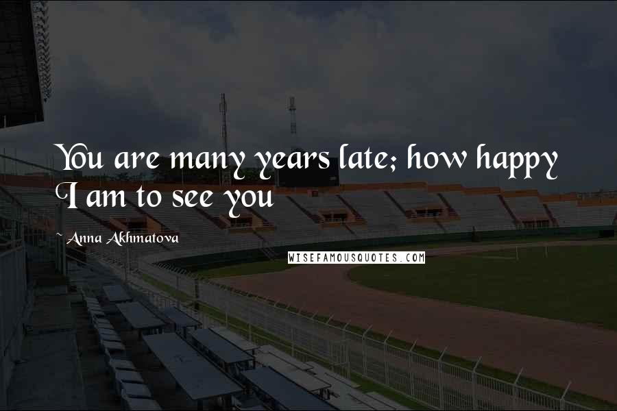 Anna Akhmatova quotes: You are many years late; how happy I am to see you